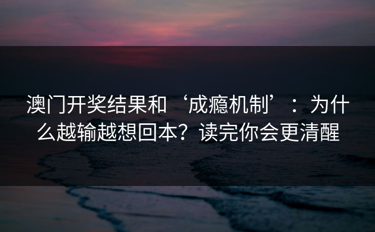 澳门开奖结果和‘成瘾机制’：为什么越输越想回本？读完你会更清醒
