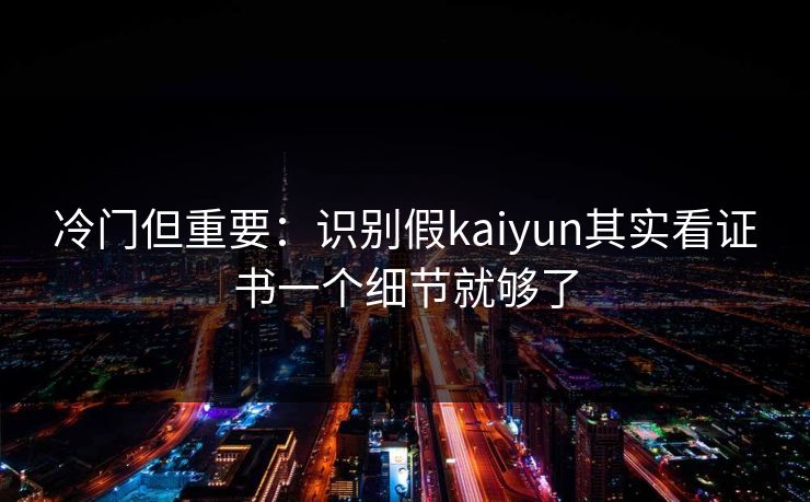 冷门但重要：识别假kaiyun其实看证书一个细节就够了