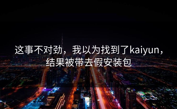 这事不对劲，我以为找到了kaiyun，结果被带去假安装包