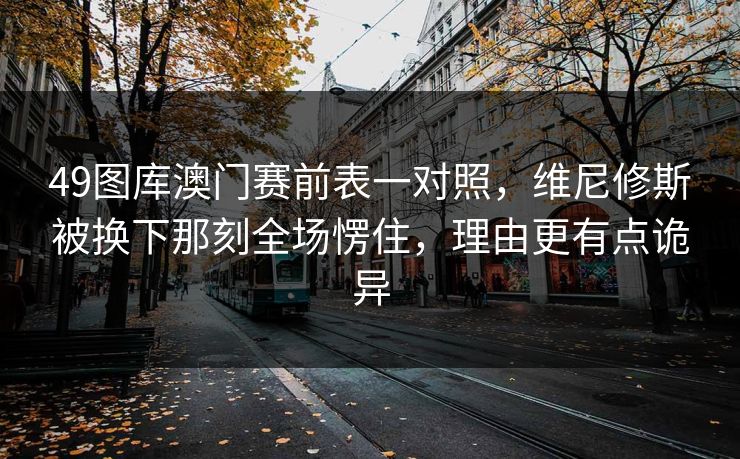 49图库澳门赛前表一对照，维尼修斯被换下那刻全场愣住，理由更有点诡异