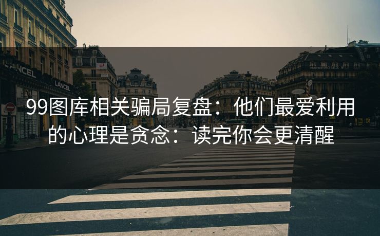 99图库相关骗局复盘：他们最爱利用的心理是贪念：读完你会更清醒