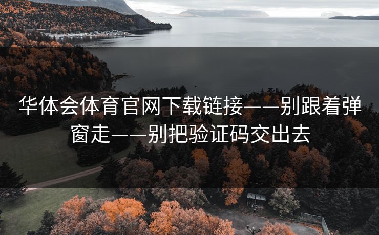 华体会体育官网下载链接——别跟着弹窗走——别把验证码交出去 华体会体育官网下载链接——别跟着弹窗走——别把验证码交出去