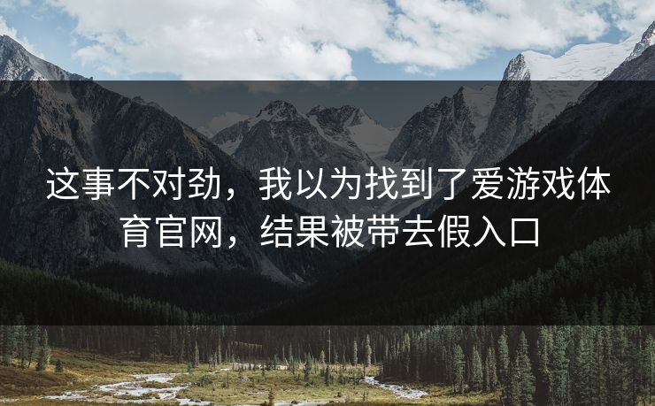 这事不对劲,我以为找到了爱游戏体育官网,结果被带去假入口 这事不对劲,我以为找到了爱游戏体育官网,结果被带去假入口