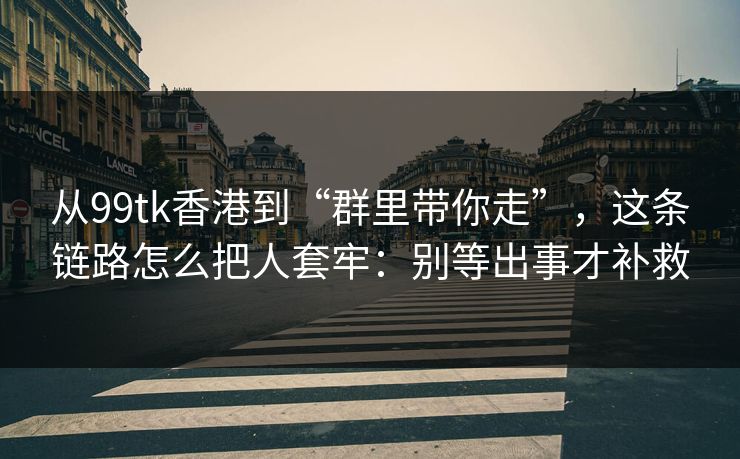 从99tk香港到“群里带你走”，这条链路怎么把人套牢：别等出事才补救