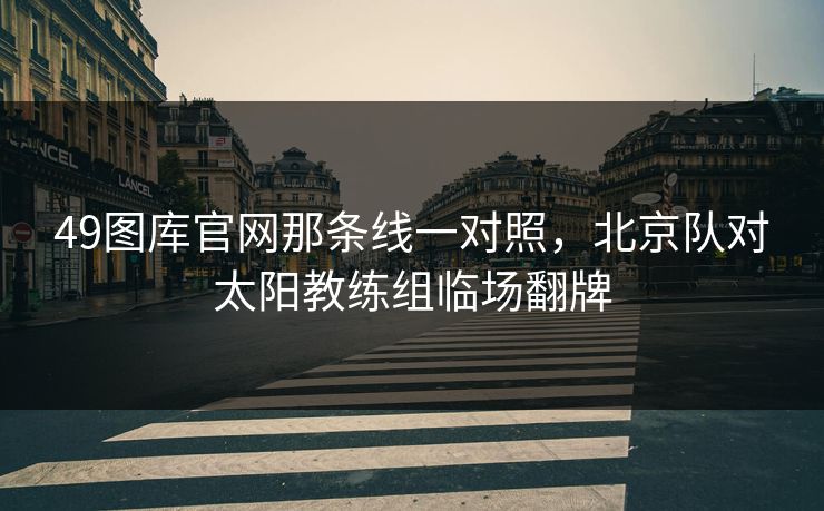 49图库官网那条线一对照，北京队对太阳教练组临场翻牌