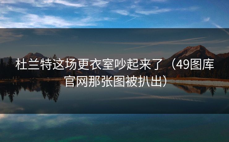 杜兰特这场更衣室吵起来了（49图库官网那张图被扒出）