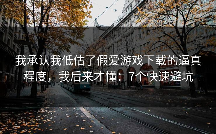 我承认我低估了假爱游戏下载的逼真程度，我后来才懂：7个快速避坑