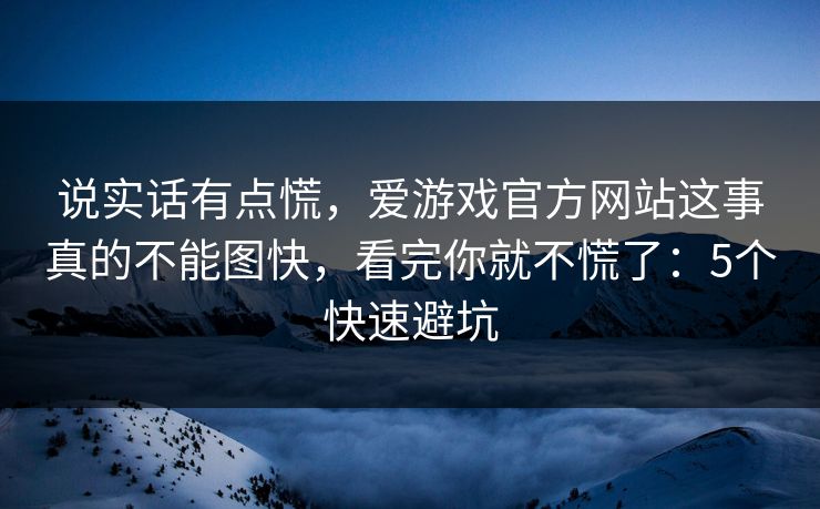 说实话有点慌，爱游戏官方网站这事真的不能图快，看完你就不慌了：5个快速避坑