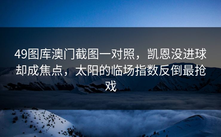 49图库澳门截图一对照，凯恩没进球却成焦点，太阳的临场指数反倒最抢戏