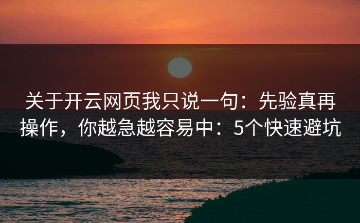 关于开云网页我只说一句：先验真再操作，你越急越容易中：5个快速避坑