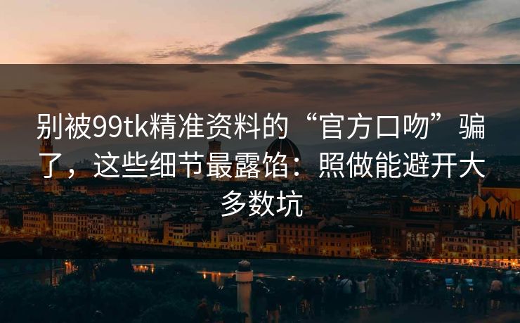 别被99tk精准资料的“官方口吻”骗了，这些细节最露馅：照做能避开大多数坑