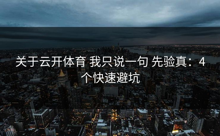 关于云开体育 我只说一句 先验真：4个快速避坑