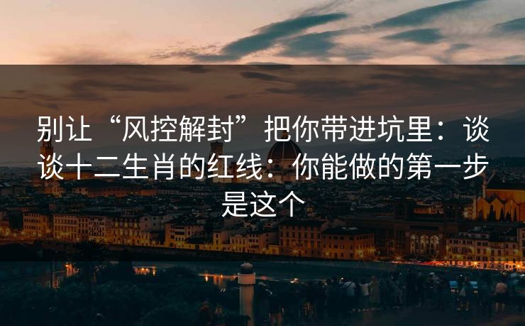 别让“风控解封”把你带进坑里：谈谈十二生肖的红线：你能做的第一步是这个