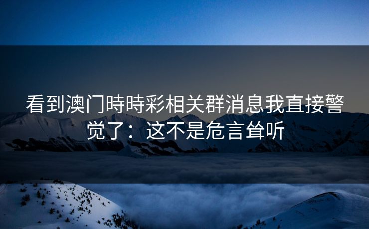 看到澳门時時彩相关群消息我直接警觉了：这不是危言耸听