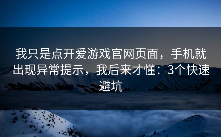 我只是点开爱游戏官网页面，手机就出现异常提示，我后来才懂：3个快速避坑