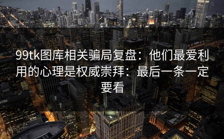 99tk图库相关骗局复盘:他们最爱利用的心理是权威崇拜:最后一条一定要看 99tk图库相关骗局复盘:他们最爱利用的心理是权威崇拜:最后一条一定要看