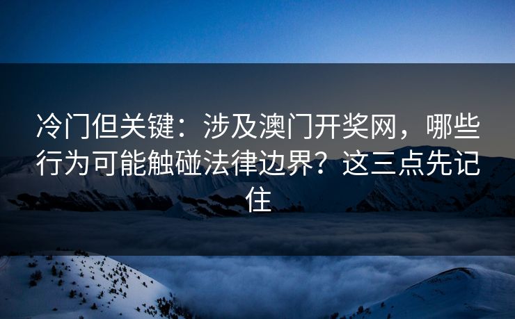 冷门但关键：涉及澳门开奖网，哪些行为可能触碰法律边界？这三点先记住