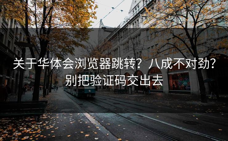 关于华体会浏览器跳转？八成不对劲？别把验证码交出去