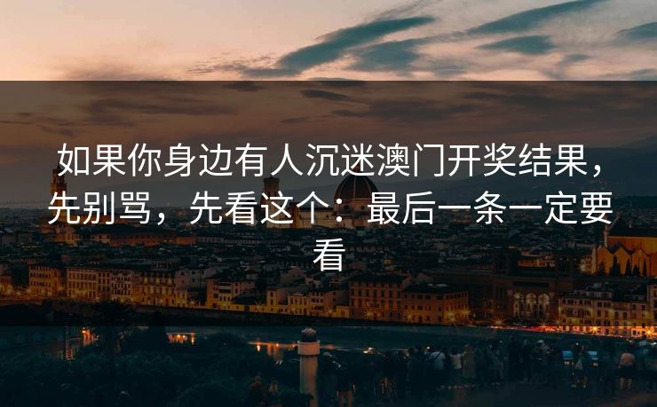 如果你身边有人沉迷澳门开奖结果，先别骂，先看这个：最后一条一定要看