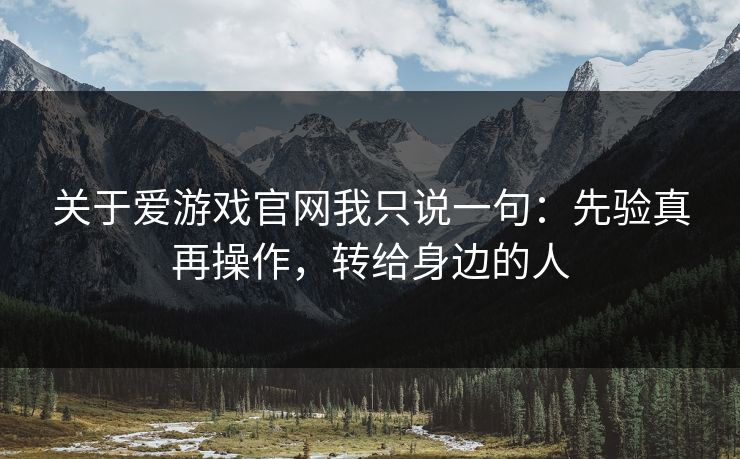 关于爱游戏官网我只说一句：先验真再操作，转给身边的人