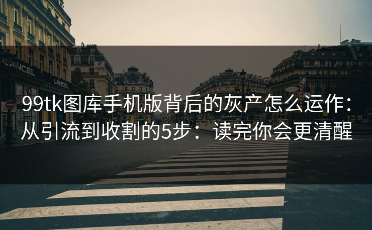 99tk图库手机版背后的灰产怎么运作：从引流到收割的5步：读完你会更清醒