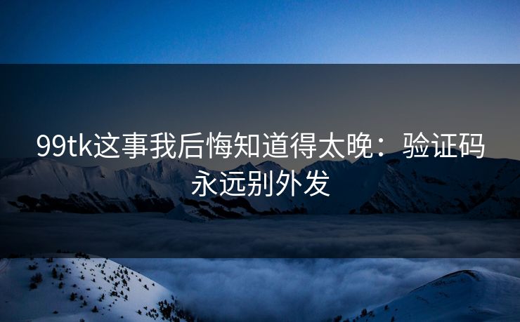 99tk这事我后悔知道得太晚：验证码永远别外发