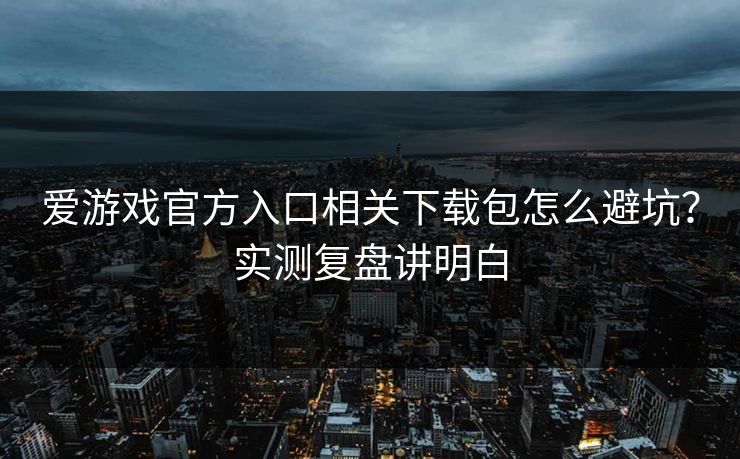 爱游戏官方入口相关下载包怎么避坑？实测复盘讲明白