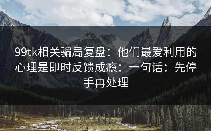 99tk相关骗局复盘:他们最爱利用的心理是即时反馈成瘾:一句话:先停手再处理 99tk相关骗局复盘:他们最爱利用的心理是即时反馈成瘾:一句话:先停手再处理