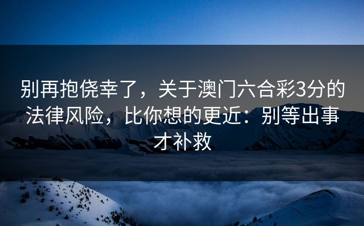 别再抱侥幸了，关于澳门六合彩3分的法律风险，比你想的更近：别等出事才补救