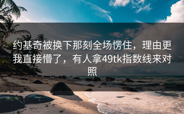 约基奇被换下那刻全场愣住，理由更我直接懵了，有人拿49tk指数线来对照