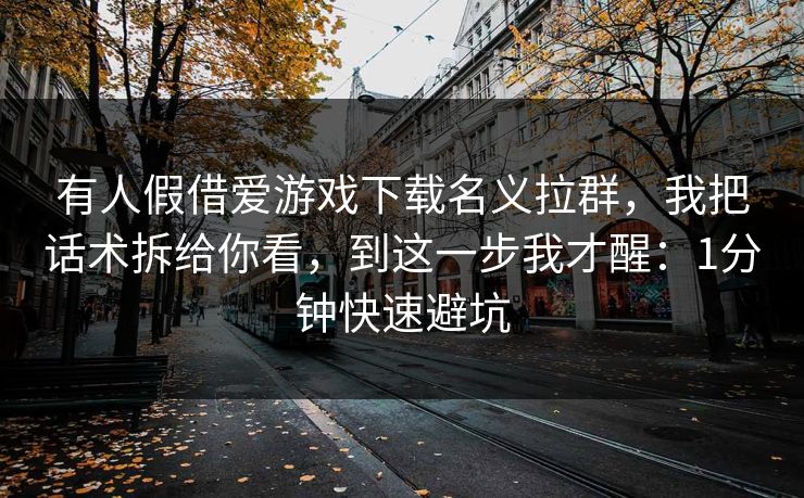 有人假借爱游戏下载名义拉群，我把话术拆给你看，到这一步我才醒：1分钟快速避坑