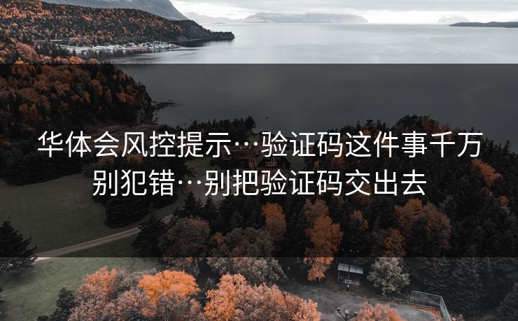 华体会风控提示…验证码这件事千万别犯错…别把验证码交出去