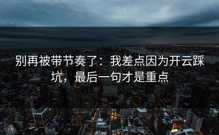 别再被带节奏了：我差点因为开云踩坑，最后一句才是重点