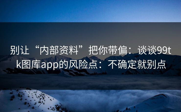 别让“内部资料”把你带偏：谈谈99tk图库app的风险点：不确定就别点
