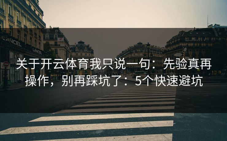 关于开云体育我只说一句：先验真再操作，别再踩坑了：5个快速避坑