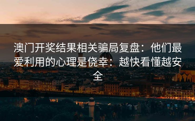 澳门开奖结果相关骗局复盘：他们最爱利用的心理是侥幸：越快看懂越安全