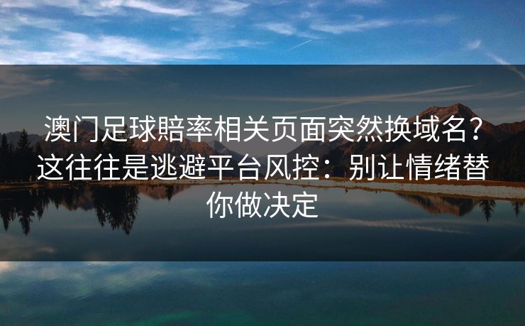 澳门足球賠率相关页面突然换域名?这往往是逃避平台风控:别让情绪替你做决定 澳门足球賠率相关页面突然换域名?这往往是逃避平台风控:别让情绪替你做决定