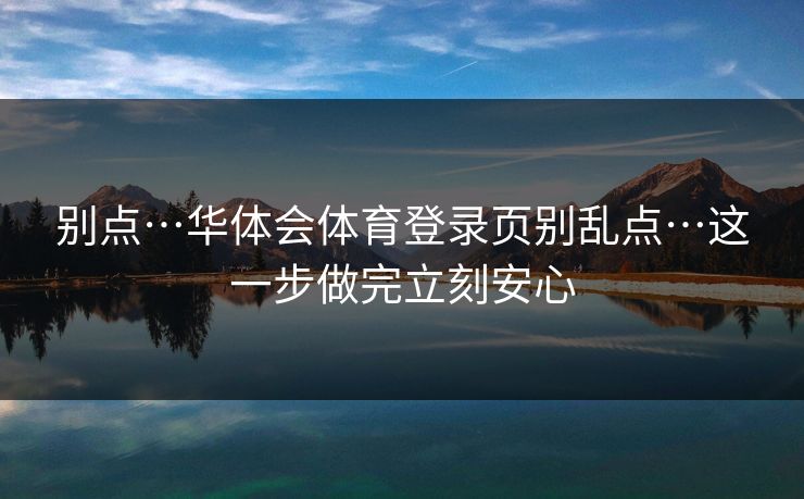 别点…华体会体育登录页别乱点…这一步做完立刻安心