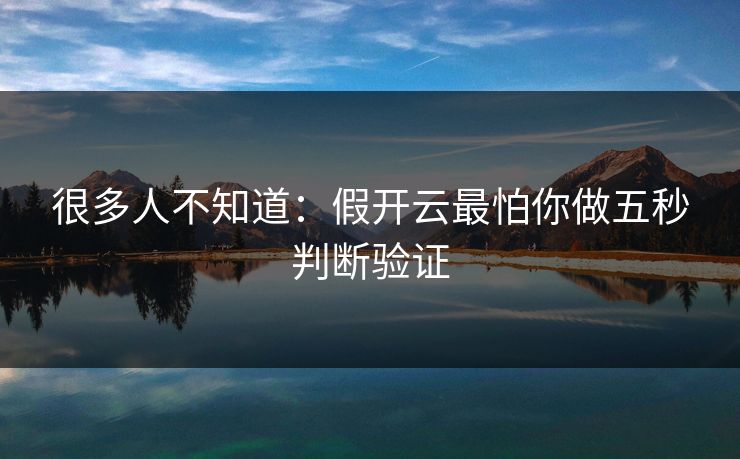很多人不知道：假开云最怕你做五秒判断验证