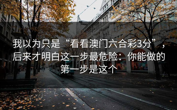 我以为只是“看看澳门六合彩3分”，后来才明白这一步最危险：你能做的第一步是这个