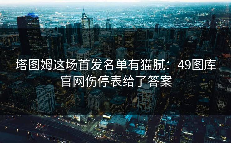 塔图姆这场首发名单有猫腻:49图库官网伤停表给了答案 塔图姆这场首发名单有猫腻:49图库官网伤停表给了答案