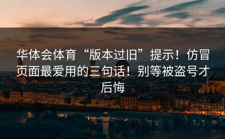 华体会体育“版本过旧”提示！仿冒页面最爱用的三句话！别等被盗号才后悔