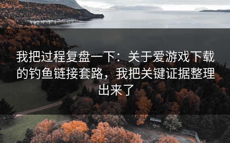 我把过程复盘一下：关于爱游戏下载的钓鱼链接套路，我把关键证据整理出来了