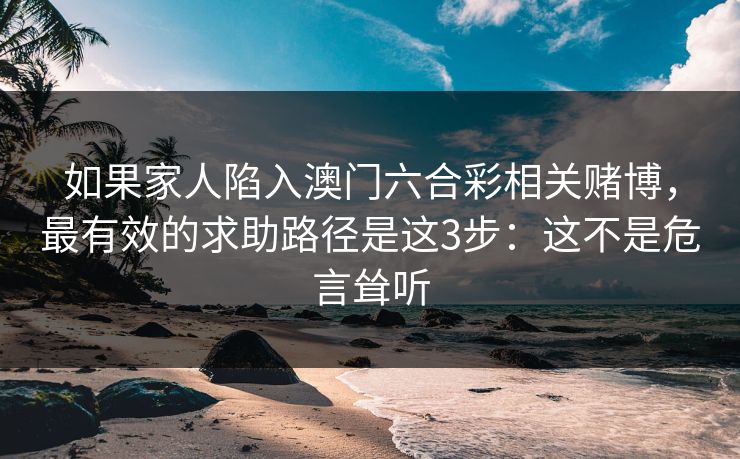 如果家人陷入澳门六合彩相关赌博，最有效的求助路径是这3步：这不是危言耸听