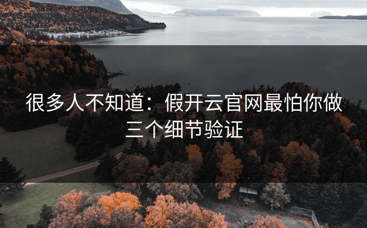 很多人不知道：假开云官网最怕你做三个细节验证