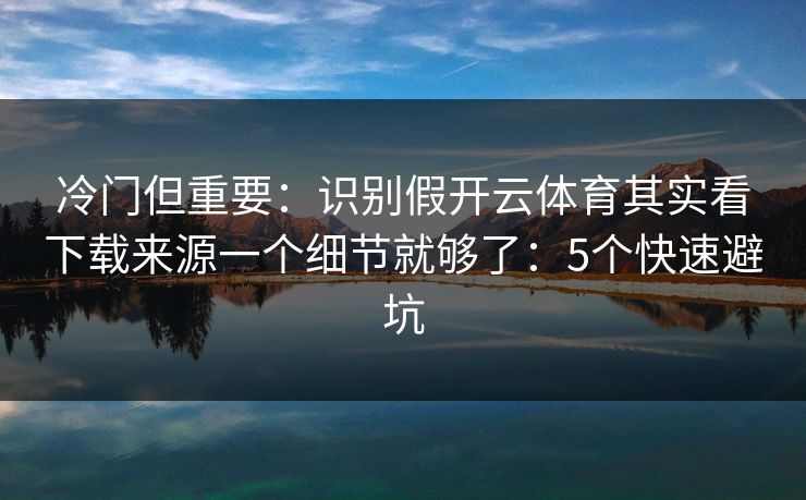 冷门但重要：识别假开云体育其实看下载来源一个细节就够了：5个快速避坑