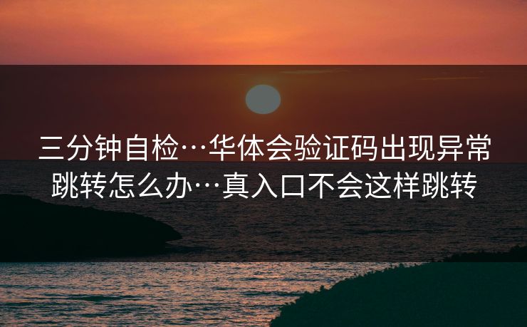 三分钟自检…华体会验证码出现异常跳转怎么办…真入口不会这样跳转