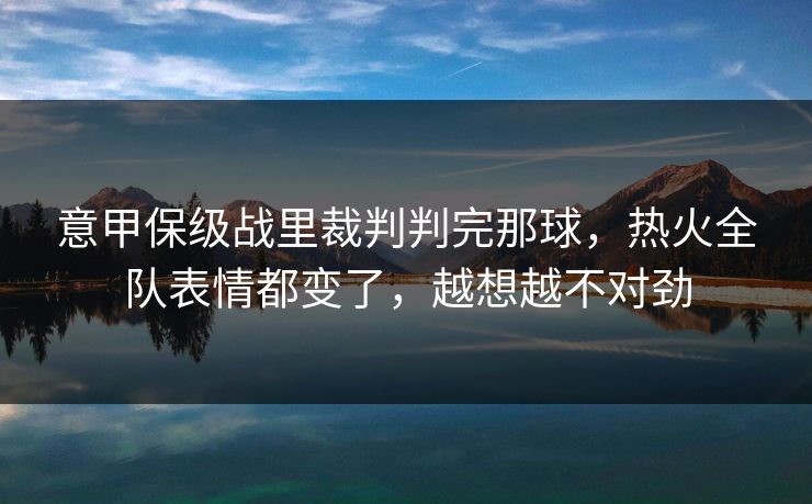 意甲保级战里裁判判完那球，热火全队表情都变了，越想越不对劲