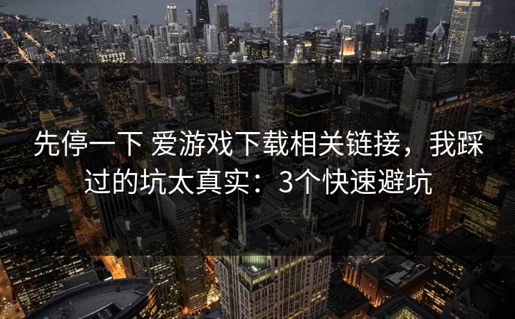 先停一下 爱游戏下载相关链接，我踩过的坑太真实：3个快速避坑