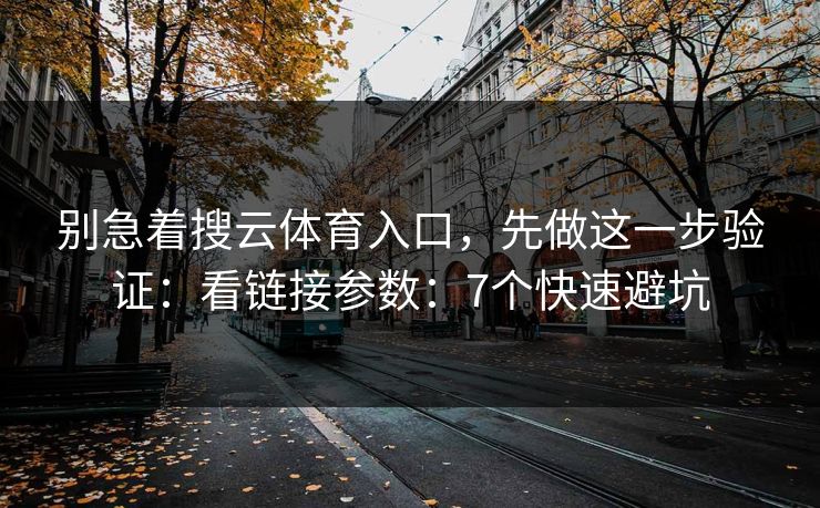 别急着搜云体育入口，先做这一步验证：看链接参数：7个快速避坑